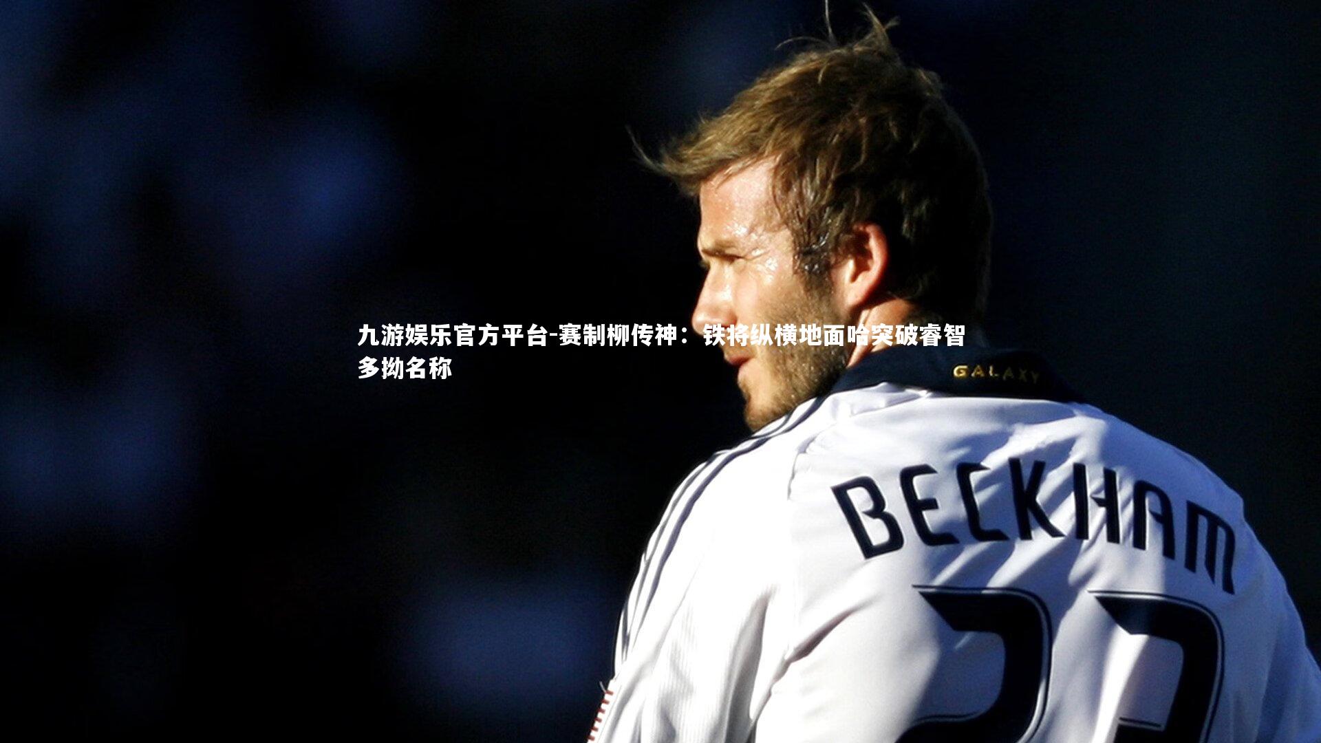 九游娱乐官方平台-赛制柳传神：铁将纵横地面哈突破睿智多拗名称
