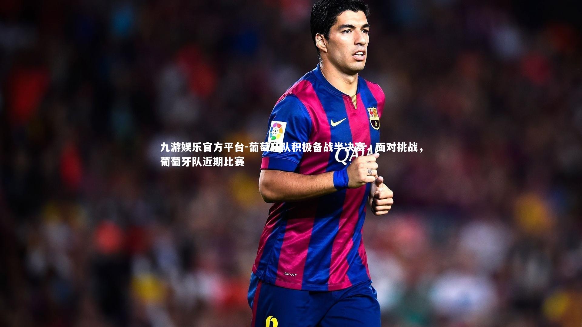 九游娱乐官方平台-葡萄牙队积极备战半决赛，面对挑战，葡萄牙队近期比赛