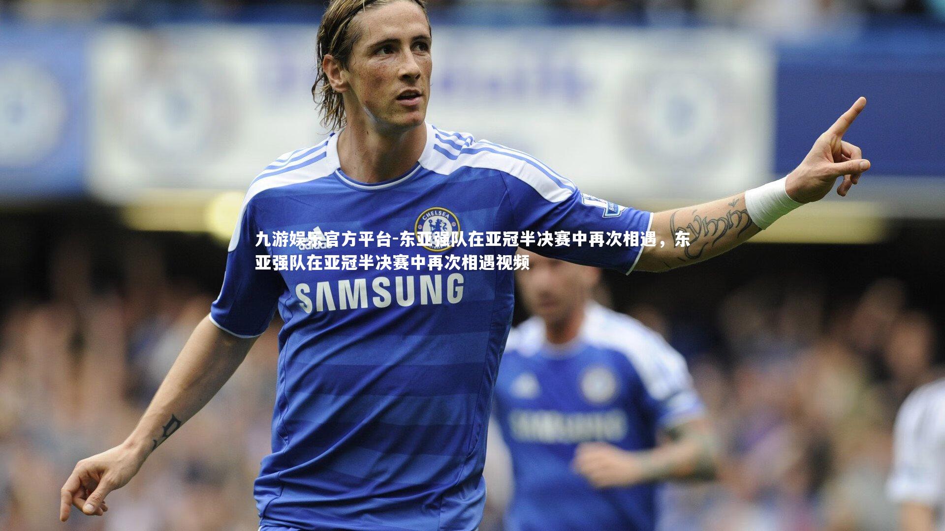 东亚强队在亚冠半决赛中再次相遇，东亚强队在亚冠半决赛中再次相遇视频