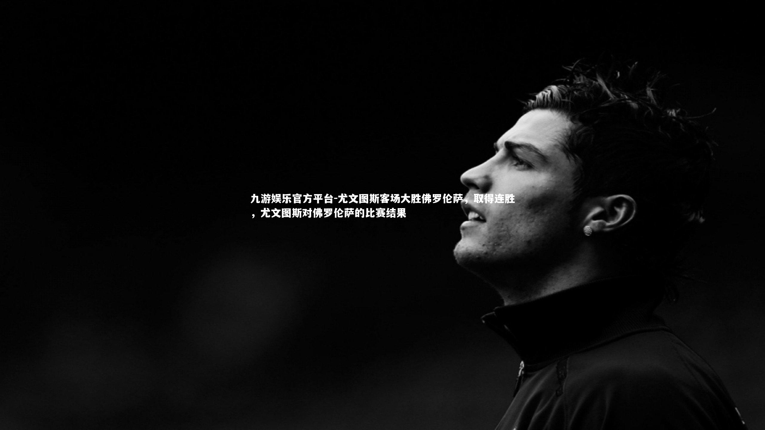 九游娱乐官方平台-尤文图斯客场大胜佛罗伦萨，取得连胜，尤文图斯对佛罗伦萨的比赛结果