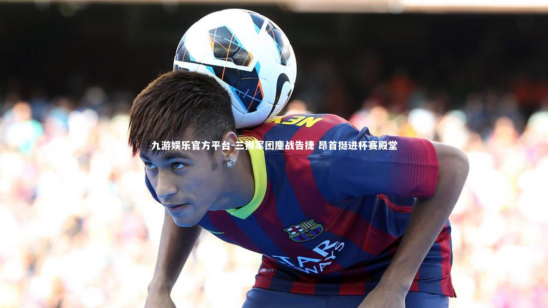 三狮军团鏖战告捷 昂首挺进杯赛殿堂